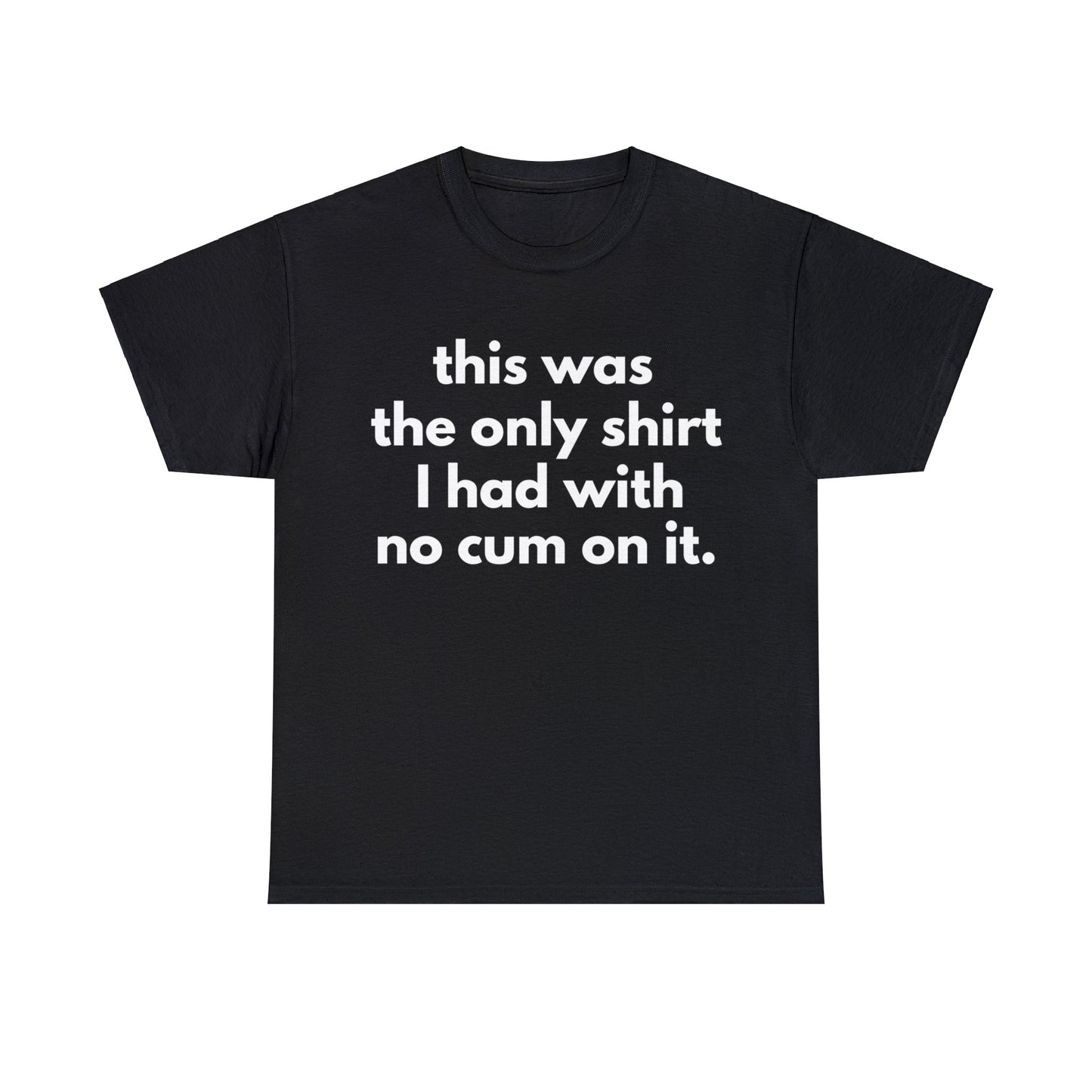 THIS WAS THE ONLY SHIRT I HAD WITH NO CUM ON IT TEE